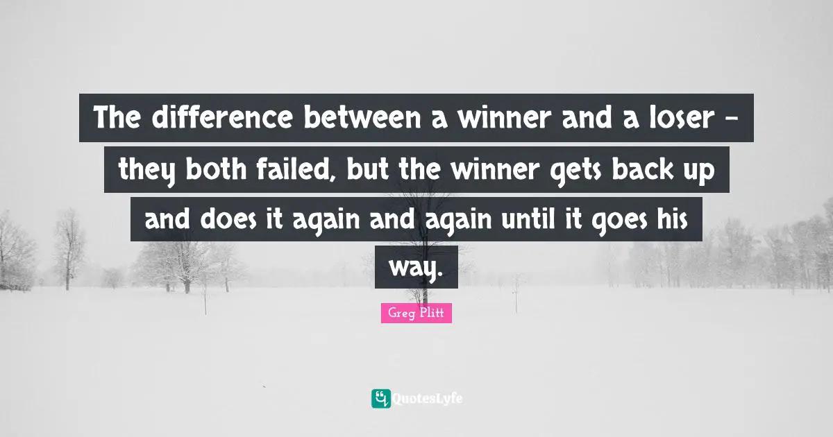 Doe Quotes: "The difference between a winner and a loser - they both failed, but the winner gets back up and does it again and again until it goes his way."