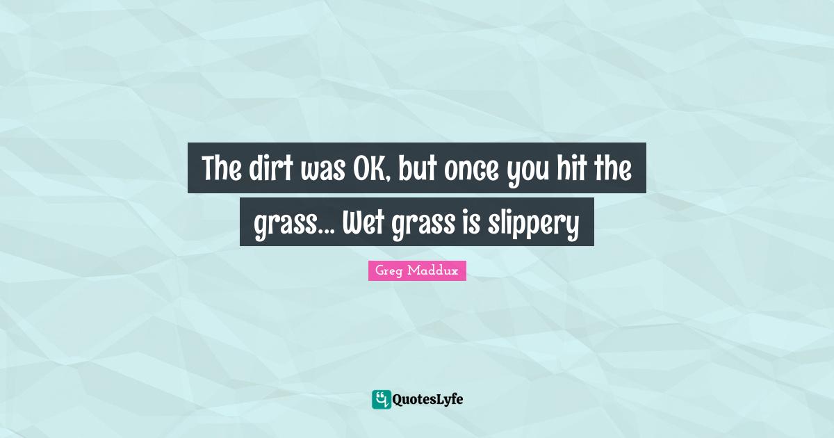 The dirt was OK, but once you hit the grass... Wet grass is slippery