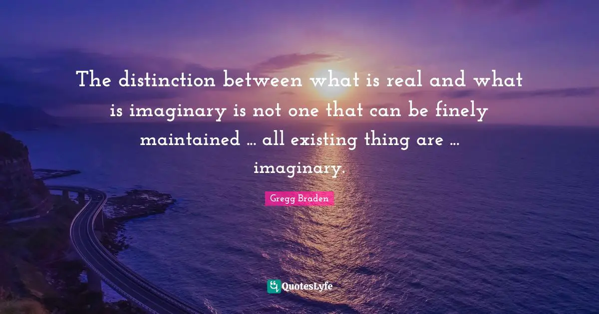 Gregg Braden Quotes: "The distinction between what is real and what is imaginary is not one that can be finely maintained ... all existing thing are ... imaginary."
