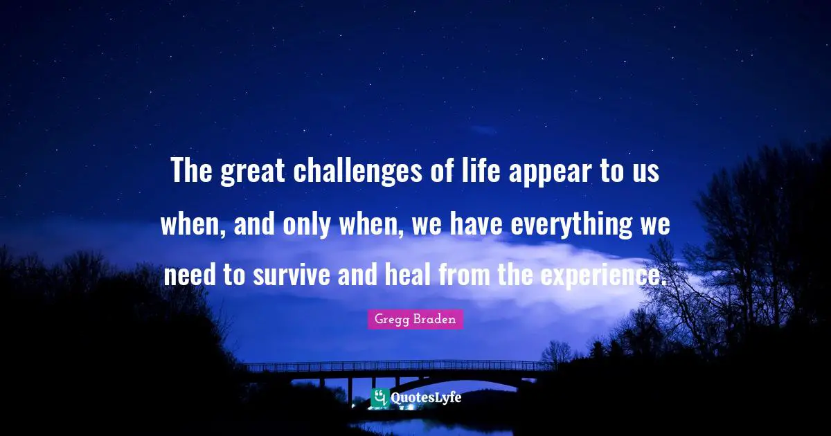 Gregg Braden Quotes: "The great challenges of life appear to us when, and only when, we have everything we need to survive and heal from the experience."