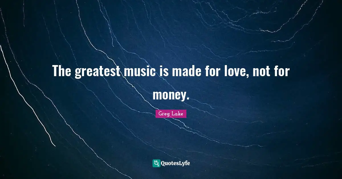 The greatest music is made for love, not for money.