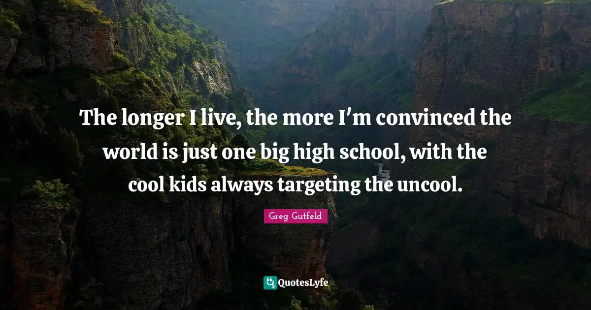 The longer I live, the more I'm convinced the world is just one big high school, with the cool kids always targeting the uncool.