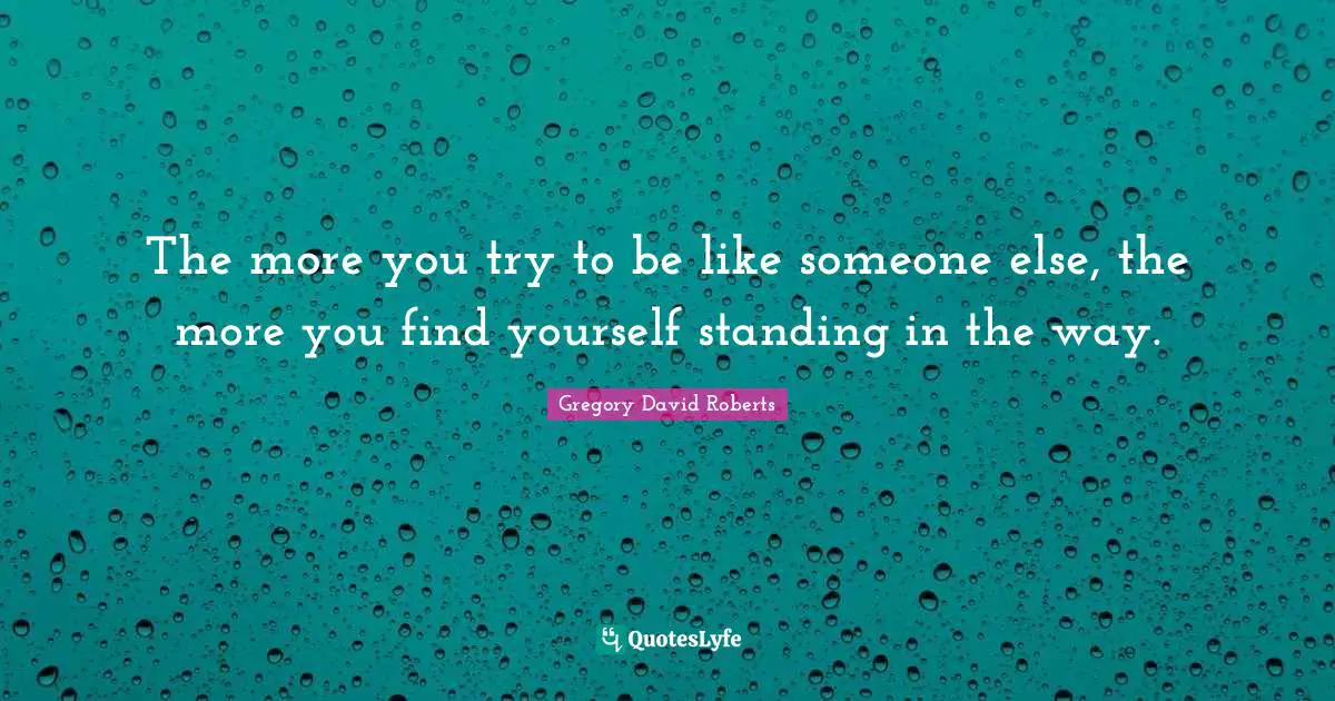 The more you try to be like someone else, the more you find yourself standing in the way.