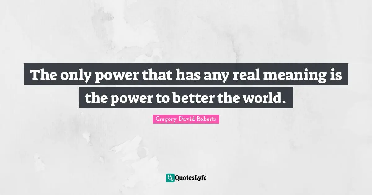 The only power that has any real meaning is the power to better the world.