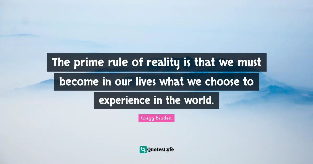 Prime Quotes: "The prime rule of reality is that we must become in our lives what we choose to experience in the world."