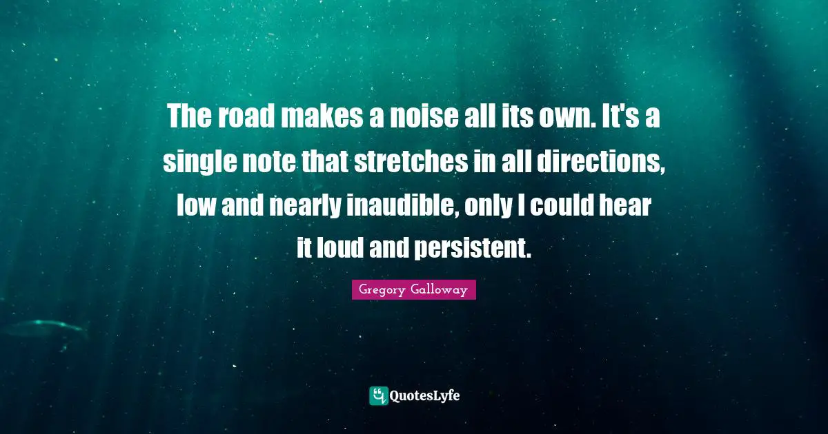 The road makes a noise all its own. It's a single note that stretches in all directions, low and nearly inaudible, only I could hear it loud and persistent.