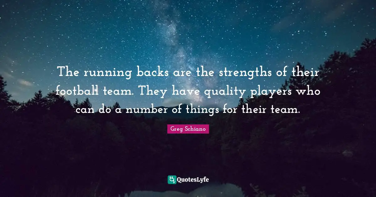 The running backs are the strengths of their football team. They have quality players who can do a number of things for their team.