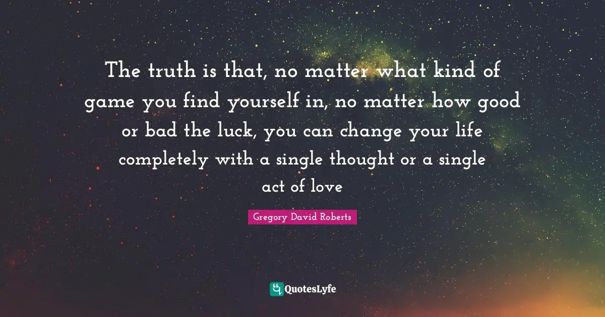 Finding Yourself Quotes: "The truth is that, no matter what kind of game you find yourself in, no matter how good or bad the luck, you can change your life completely with a single thought or a single act of love"