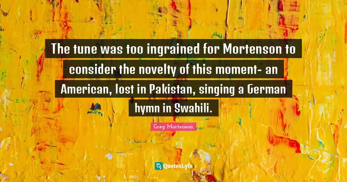 The tune was too ingrained for Mortenson to consider the novelty of this moment- an American, lost in Pakistan, singing a German hymn in Swahili.