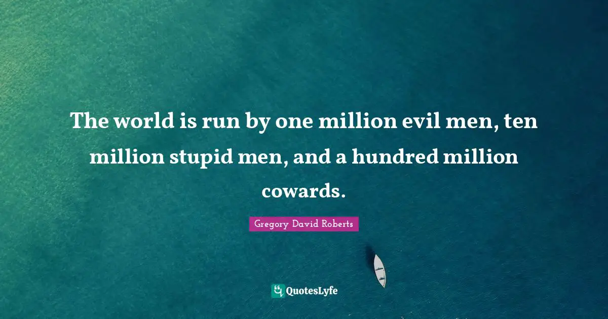 The world is run by one million evil men, ten million stupid men, and a hundred million cowards.