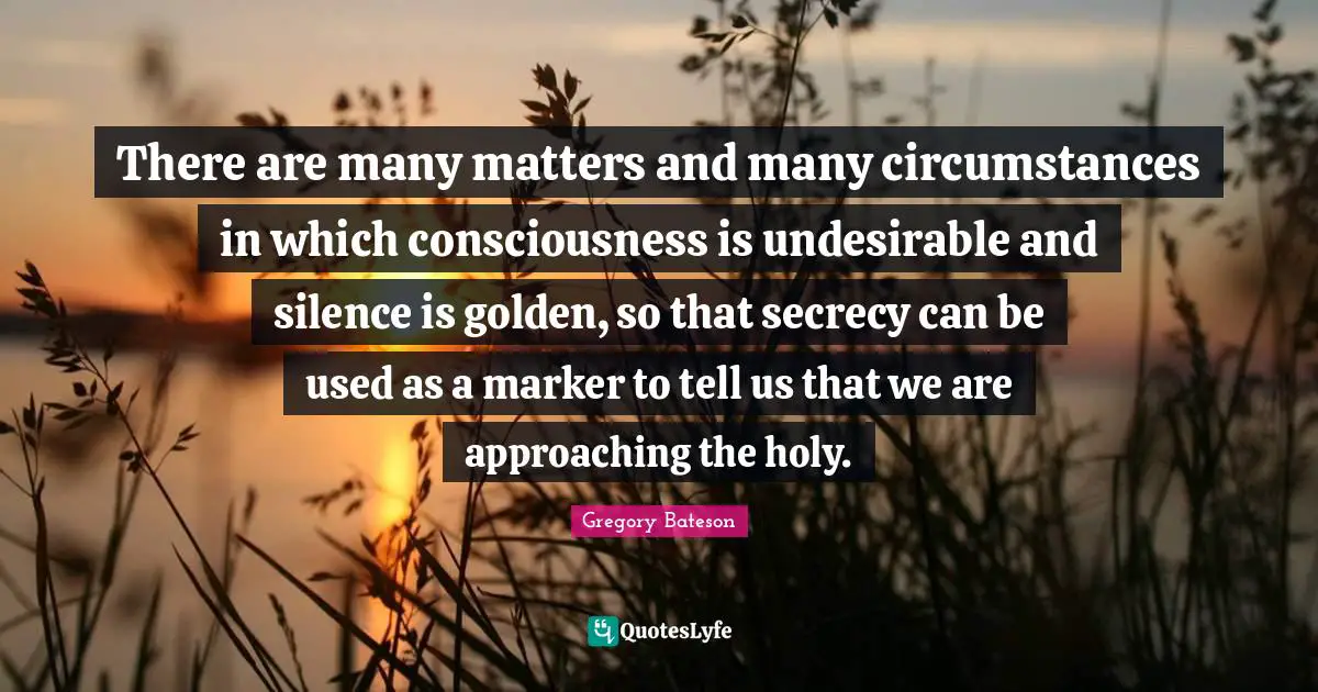 There are many matters and many circumstances in which consciousness is undesirable and silence is golden, so that secrecy can be used as a marker to tell us that we are approaching the holy.