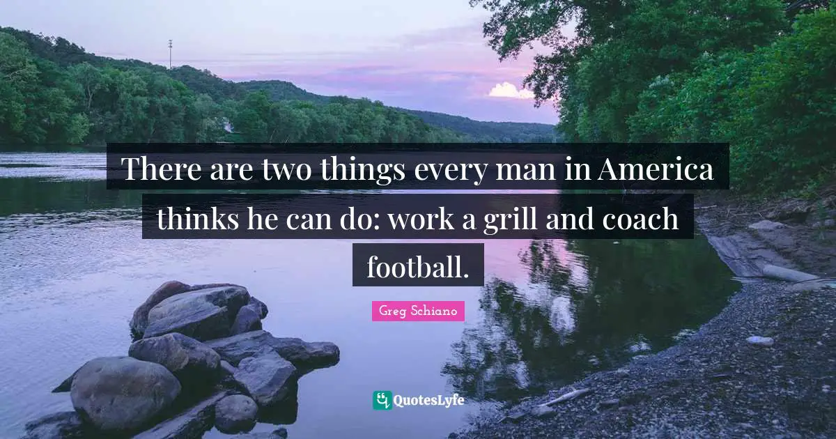 There are two things every man in America thinks he can do: work a grill and coach football.