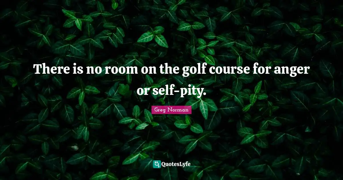 Ca Course Quotes: "There is no room on the golf course for anger or self-pity."