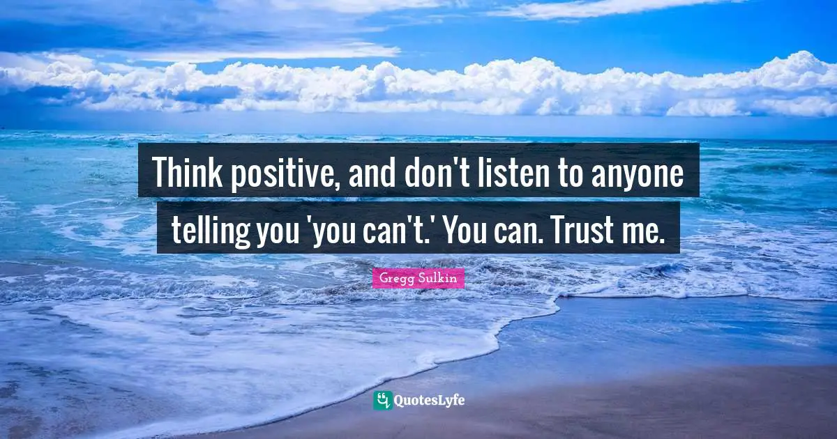 Think positive, and don't listen to anyone telling you 'you can't.' You can. Trust me.
