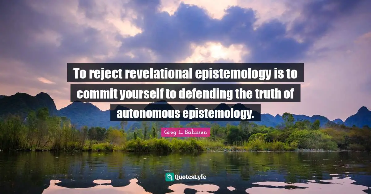 To reject revelational epistemology is to commit yourself to defending the truth of autonomous epistemology.