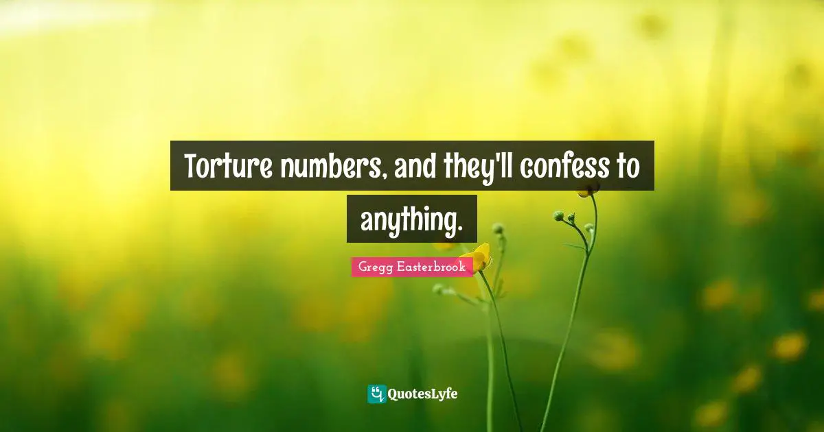 Torture numbers, and they'll confess to anything.