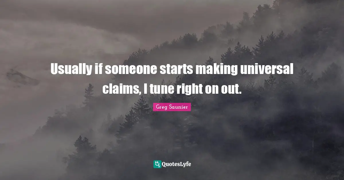 Usually if someone starts making universal claims, I tune right on out.