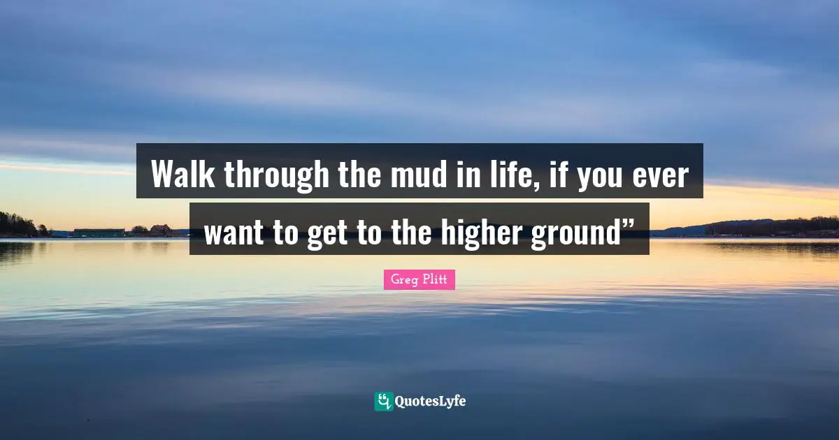 Ground Quotes: "Walk through the mud in life, if you ever want to get to the higher ground”"