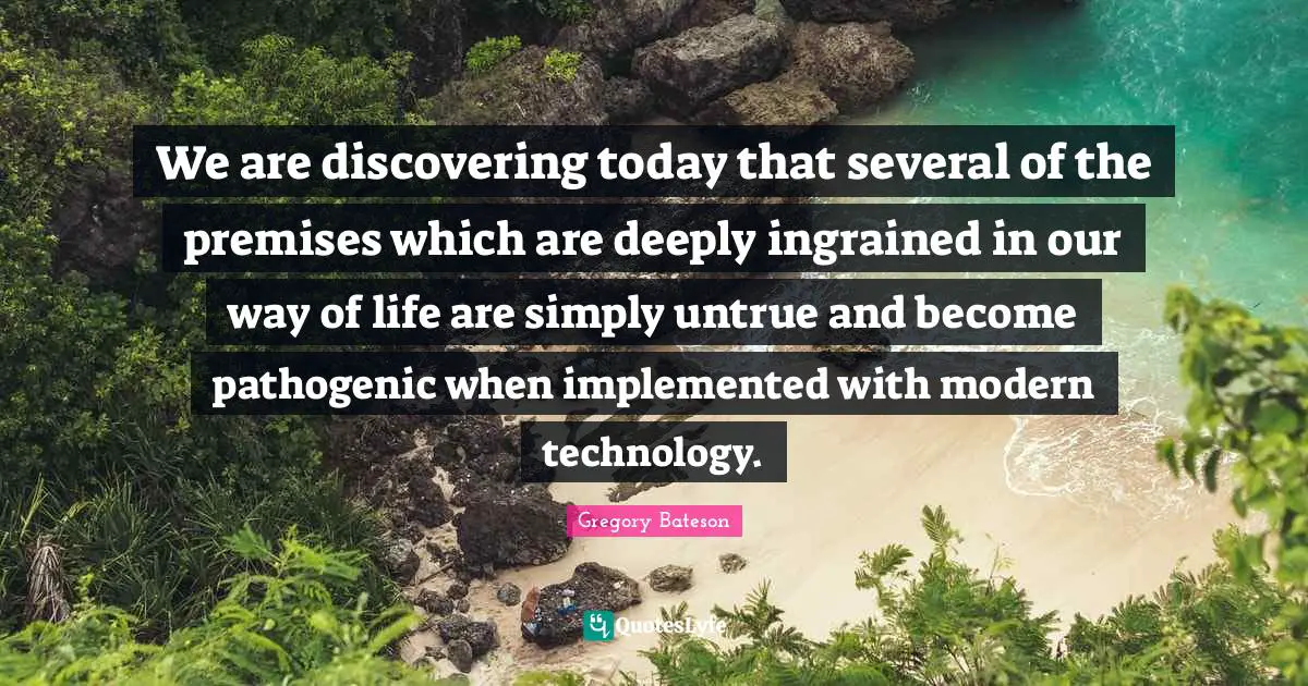 We are discovering today that several of the premises which are deeply ingrained in our way of life are simply untrue and become pathogenic when implemented with modern technology.