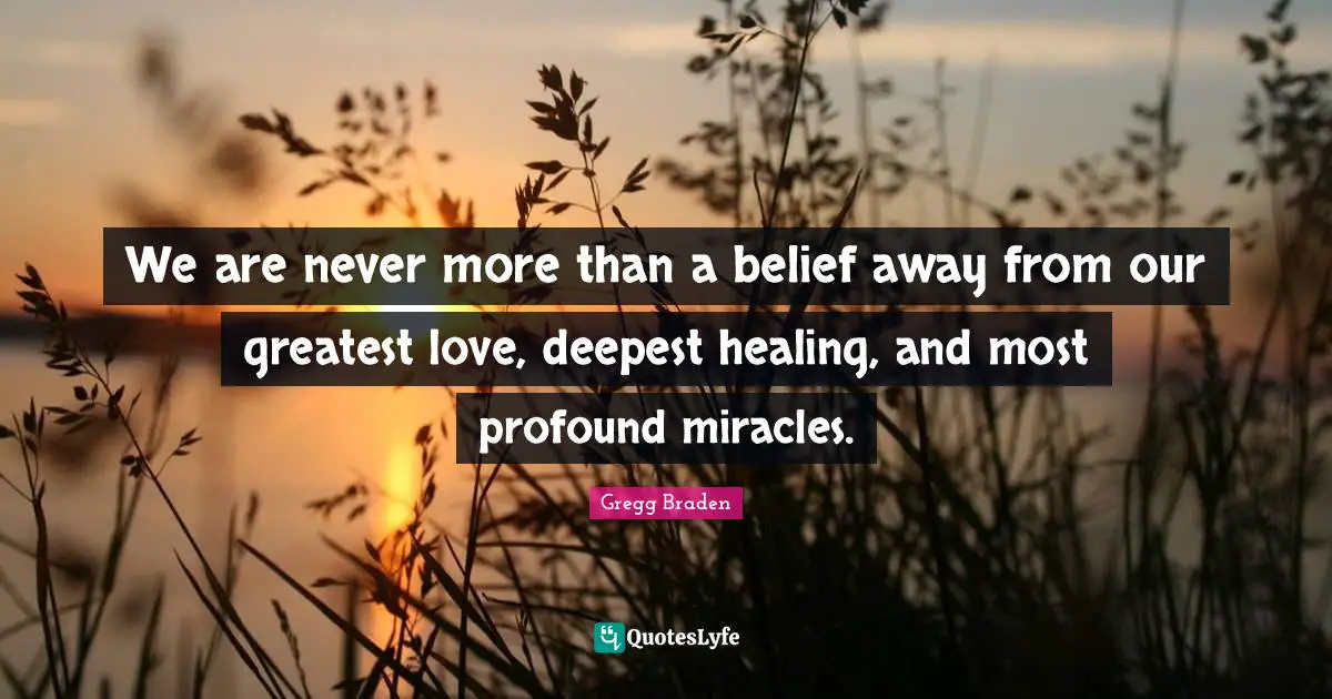 Belief Quotes: "We are never more than a belief away from our greatest love, deepest healing, and most profound miracles."