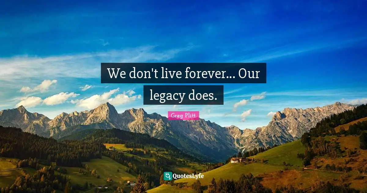 Legacy Quotes: "We don't live forever... Our legacy does."