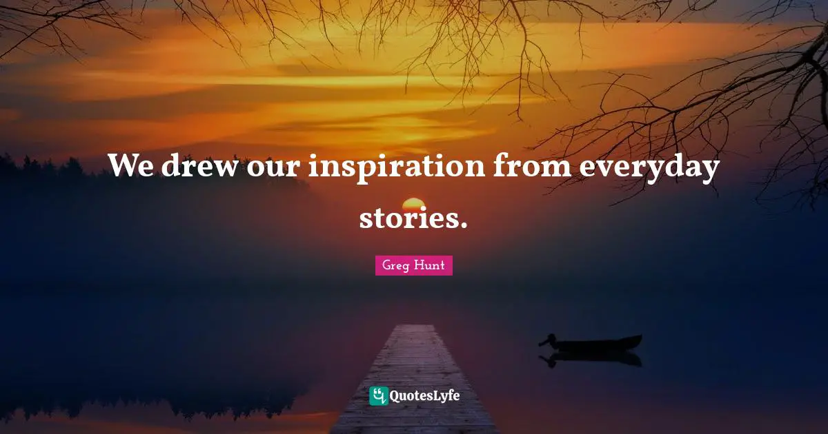 We drew our inspiration from everyday stories.