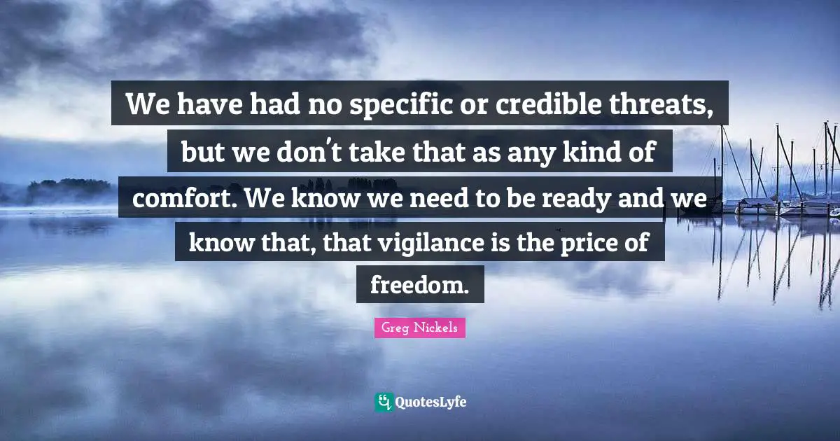 Credible Quotes: "We have had no specific or credible threats, but we don't take that as any kind of comfort. We know we need to be ready and we know that, that vigilance is the price of freedom."