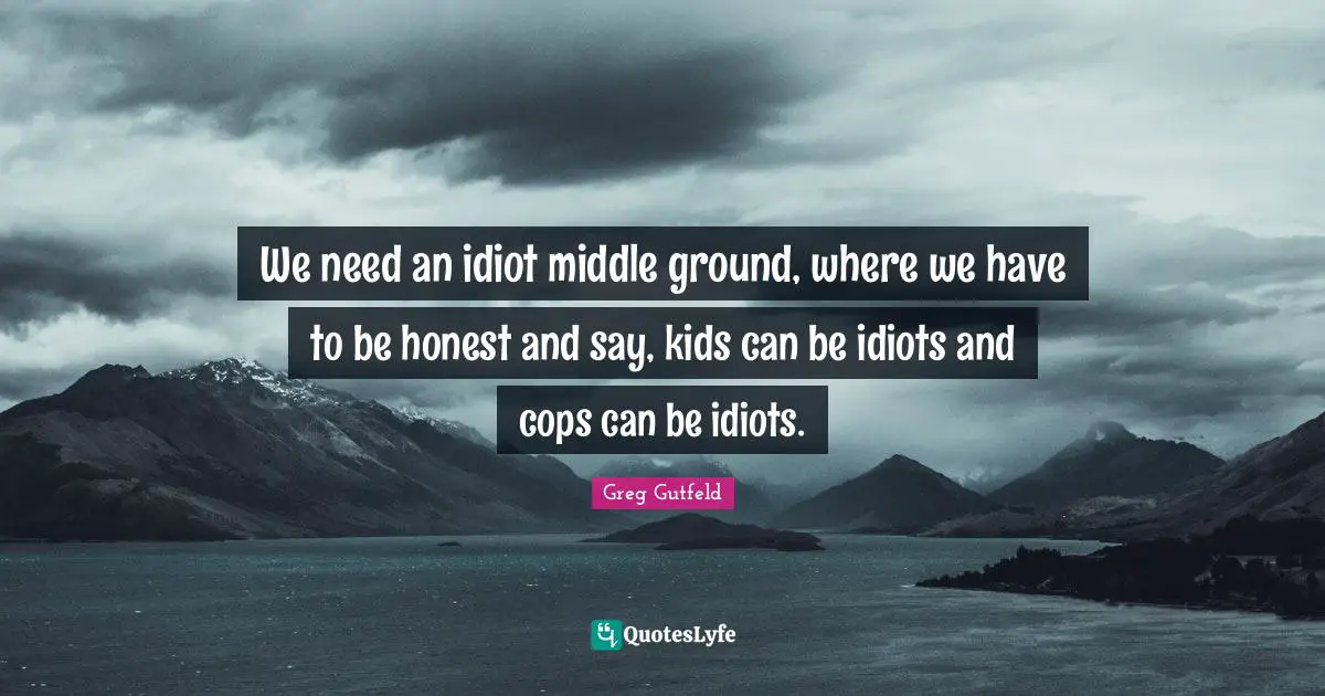 Ground Quotes: "We need an idiot middle ground, where we have to be honest and say, kids can be idiots and cops can be idiots."