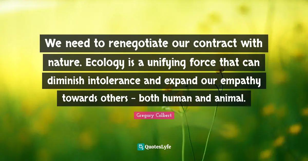 Diminish Quotes: "We need to renegotiate our contract with nature. Ecology is a unifying force that can diminish intolerance and expand our empathy towards others - both human and animal."