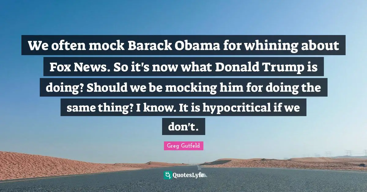We often mock Barack Obama for whining about Fox News. So it's now what Donald Trump is doing? Should we be mocking him for doing the same thing? I know. It is hypocritical if we don't.