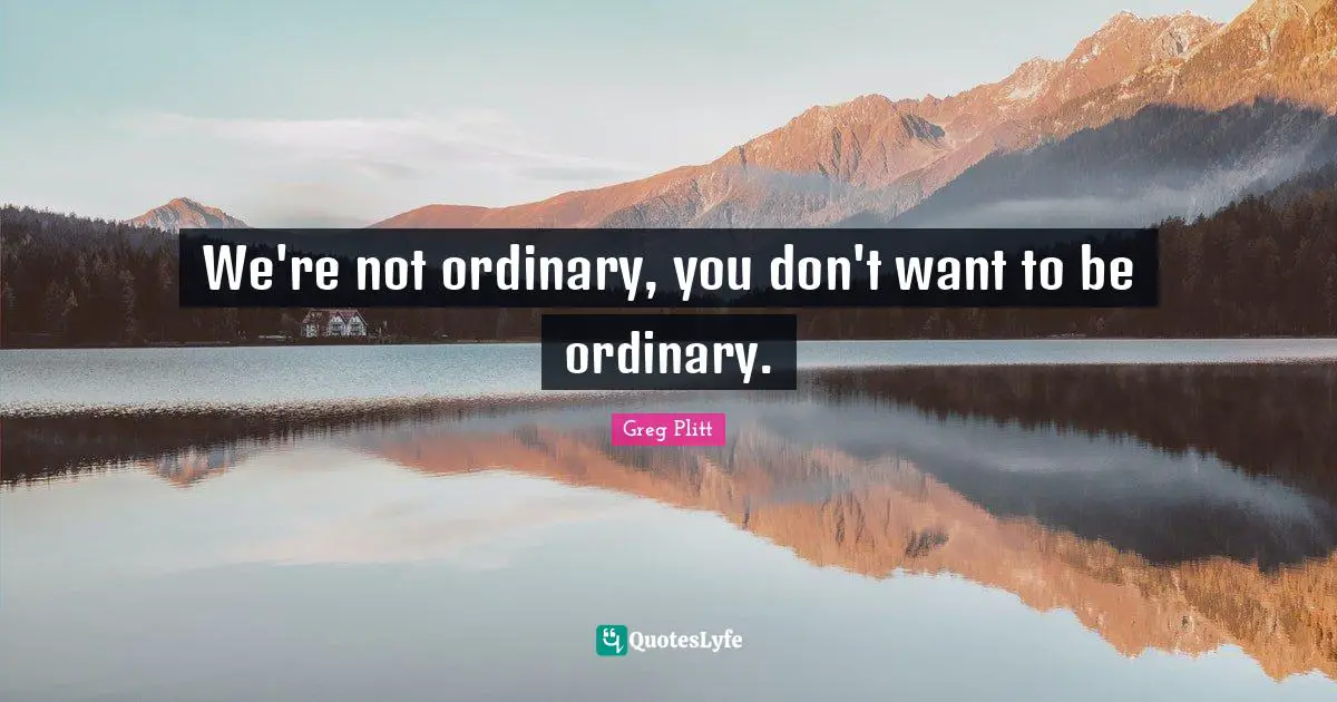 We're not ordinary, you don't want to be ordinary.