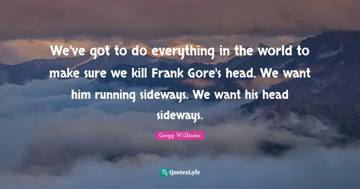 We've got to do everything in the world to make sure we kill Frank Gore's head. We want him running sideways. We want his head sideways.
