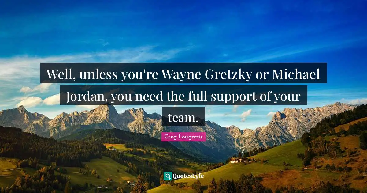 Well, unless you're Wayne Gretzky or Michael Jordan, you need the full support of your team.