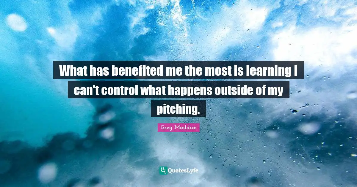 What has benefited me the most is learning I can't control what happens outside of my pitching.