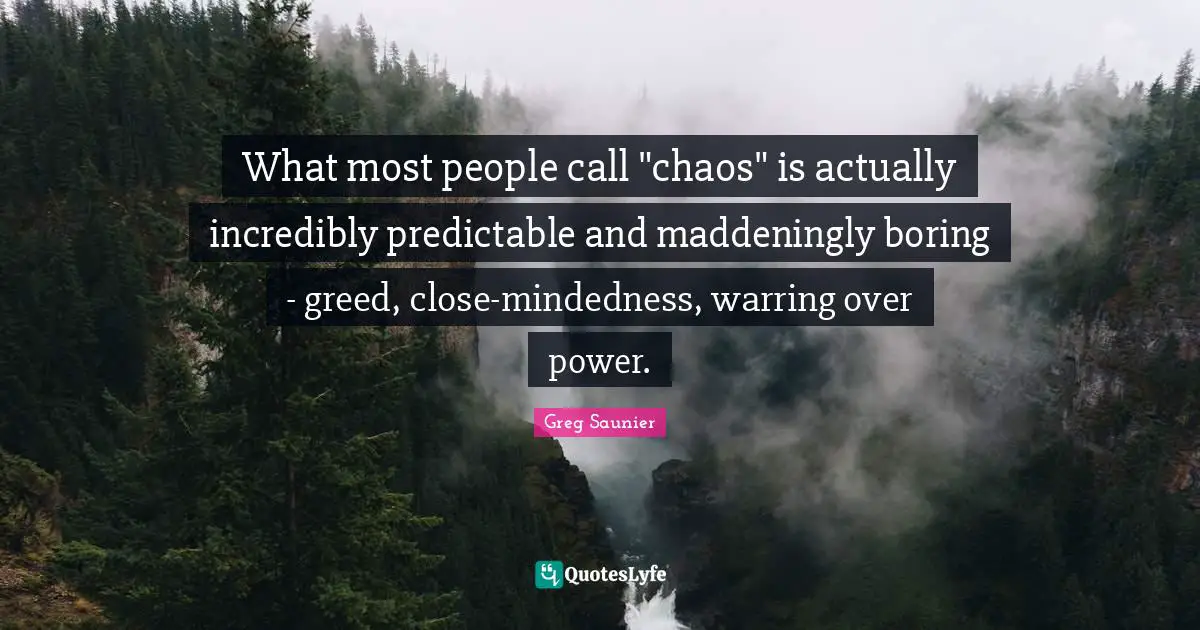 What most people call "chaos" is actually incredibly predictable and maddeningly boring - greed, close-mindedness, warring over power.
