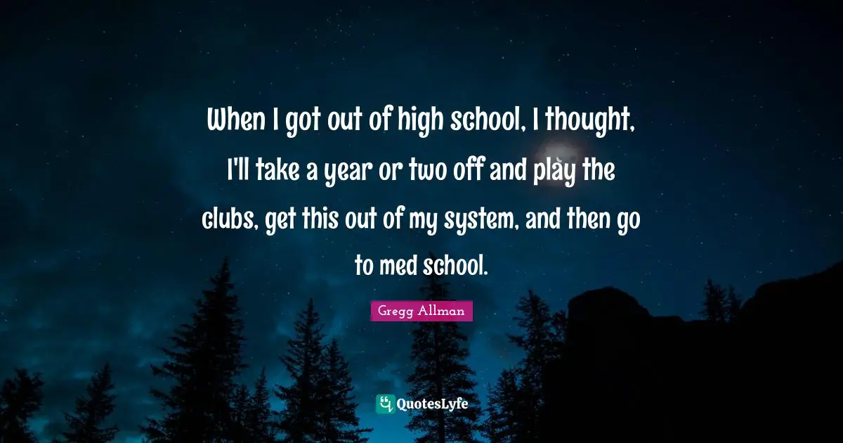 High School Quotes: "When I got out of high school, I thought, I'll take a year or two off and play the clubs, get this out of my system, and then go to med school."