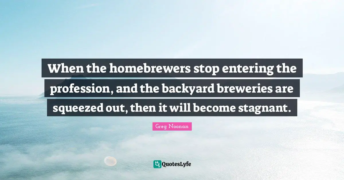 Backyards Quotes: "When the homebrewers stop entering the profession, and the backyard breweries are squeezed out, then it will become stagnant."
