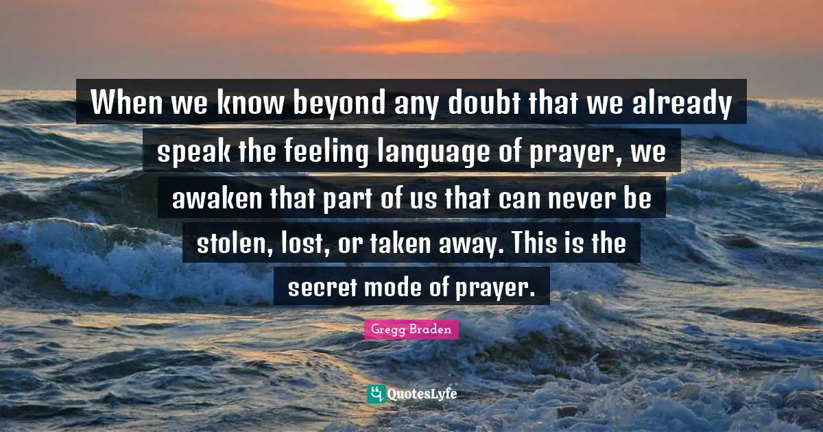 Gregg Braden Quotes: "When we know beyond any doubt that we already speak the feeling language of prayer, we awaken that part of us that can never be stolen, lost, or taken away. This is the secret mode of prayer."