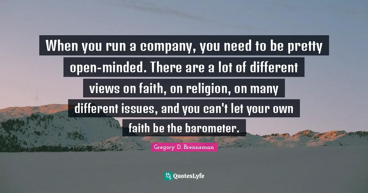 When you run a company, you need to be pretty open-minded. There are a lot of different views on faith, on religion, on many different issues, and you can't let your own faith be the barometer.