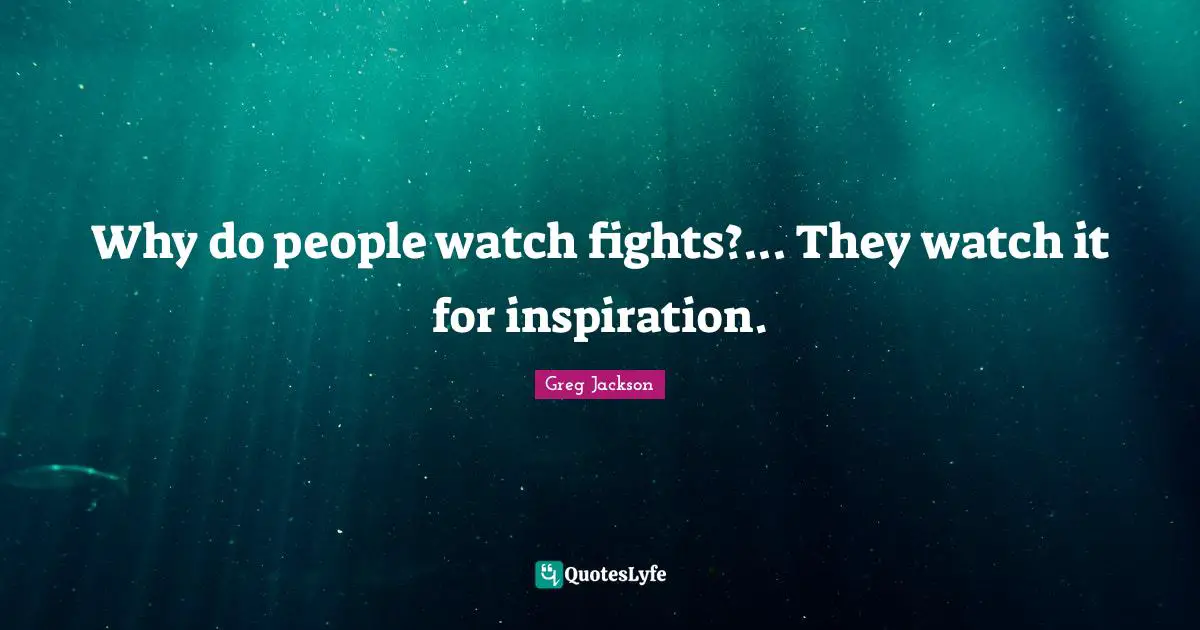 Why do people watch fights?... They watch it for inspiration.