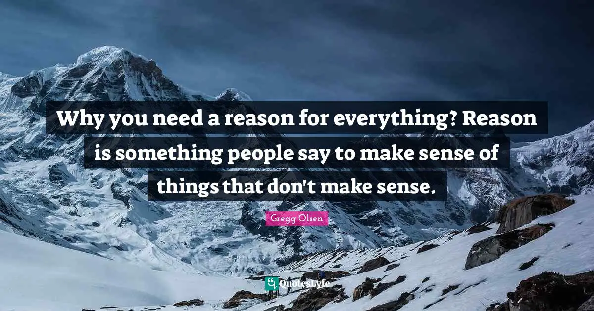 Why you need a reason for everything? Reason is something people say to make sense of things that don't make sense.