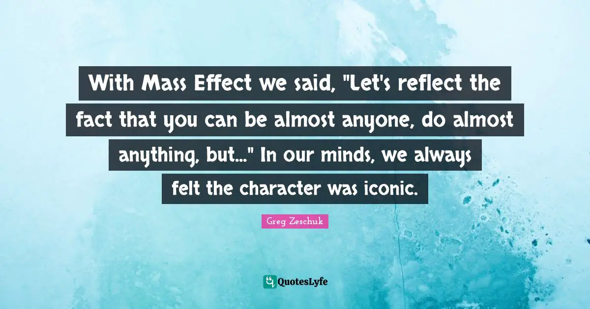 With Mass Effect we said, "Let's reflect the fact that you can be almost anyone, do almost anything, but..." In our minds, we always felt the character was iconic.