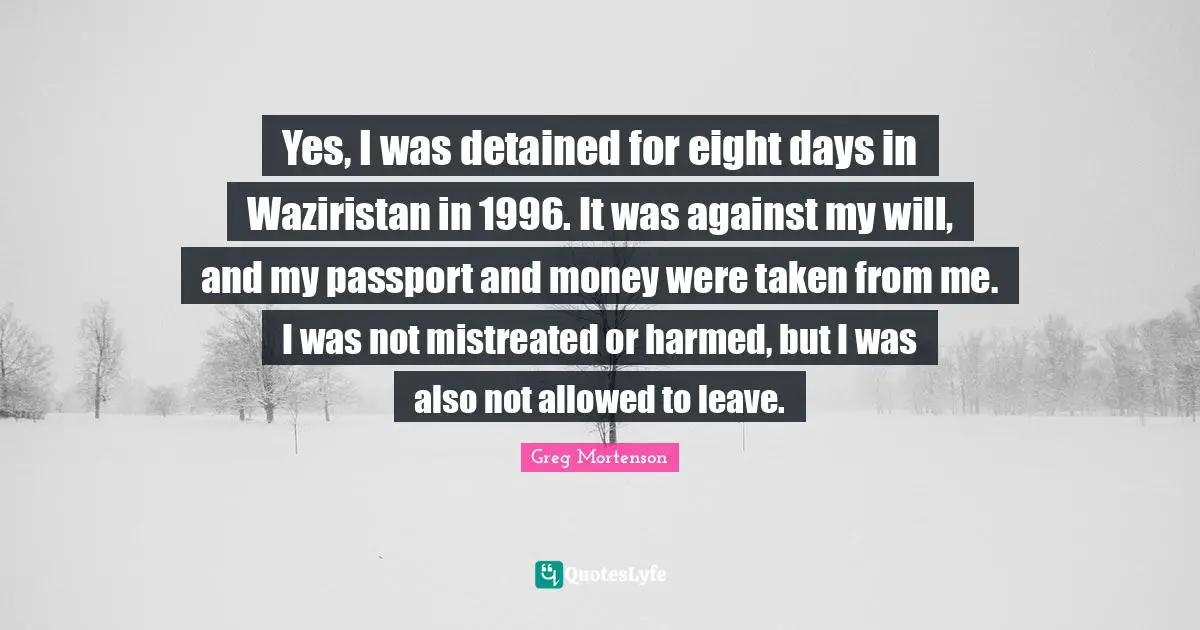 Yes, I was detained for eight days in Waziristan in 1996. It was against my will, and my passport and money were taken from me. I was not mistreated or harmed, but I was also not allowed to leave.