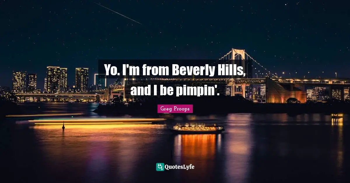 Yo. I'm from Beverly Hills, and I be pimpin'.