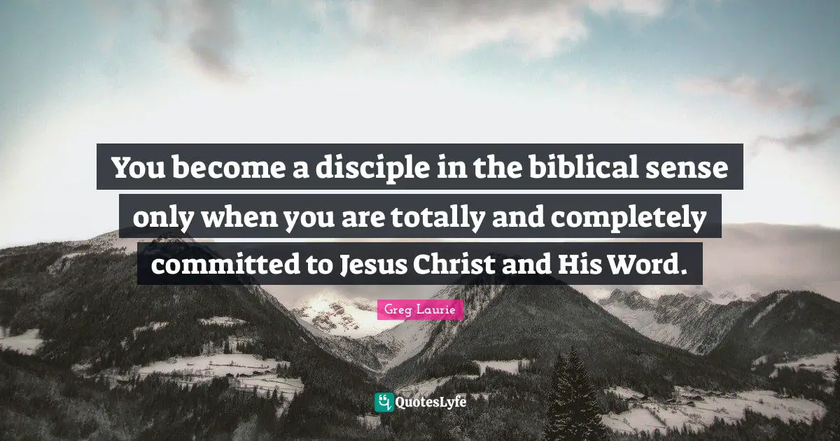 Biblical Quotes: "You become a disciple in the biblical sense only when you are totally and completely committed to Jesus Christ and His Word."