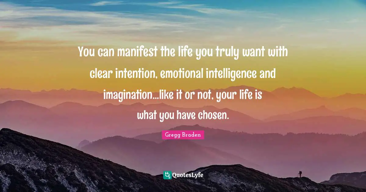 Clear Quotes: "You can manifest the life you truly want with clear intention, emotional intelligence and imagination...like it or not, your life is what you have chosen."