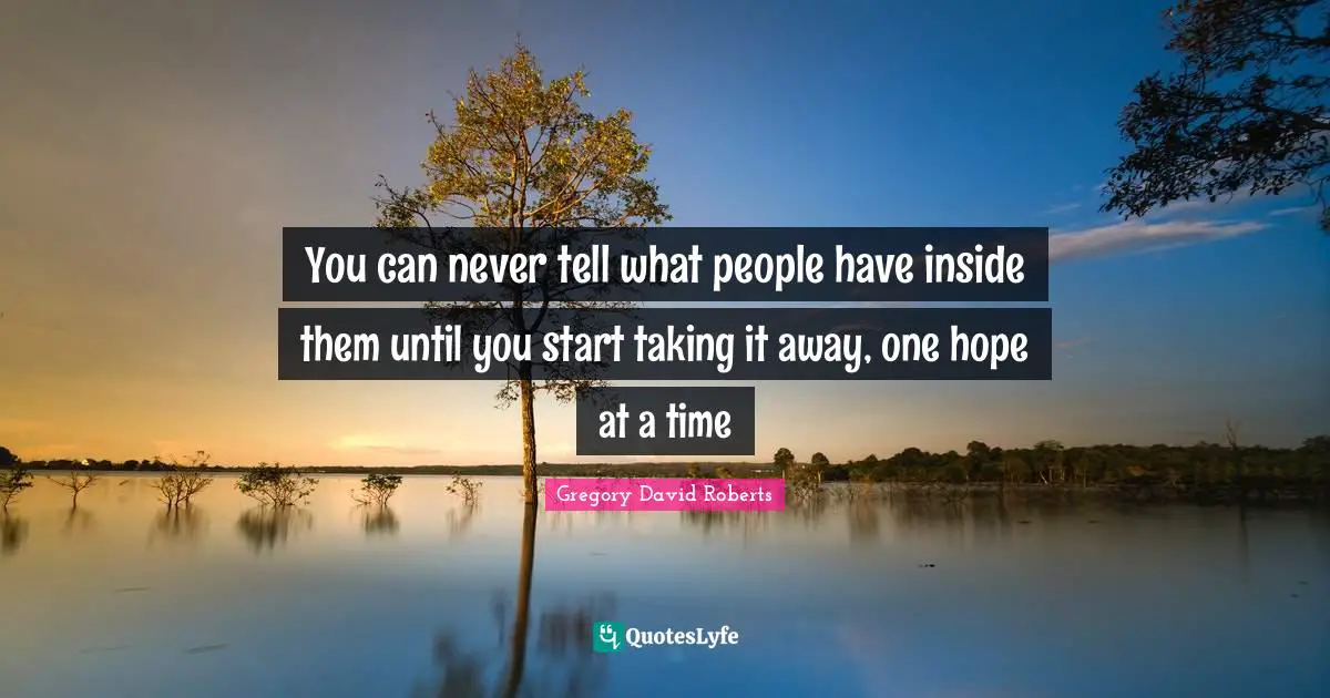 You can never tell what people have inside them until you start taking it away, one hope at a time
