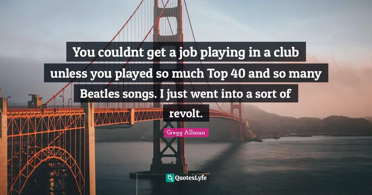 Gregg Allman Quotes: "You couldnt get a job playing in a club unless you played so much Top 40 and so many Beatles songs. I just went into a sort of revolt."
