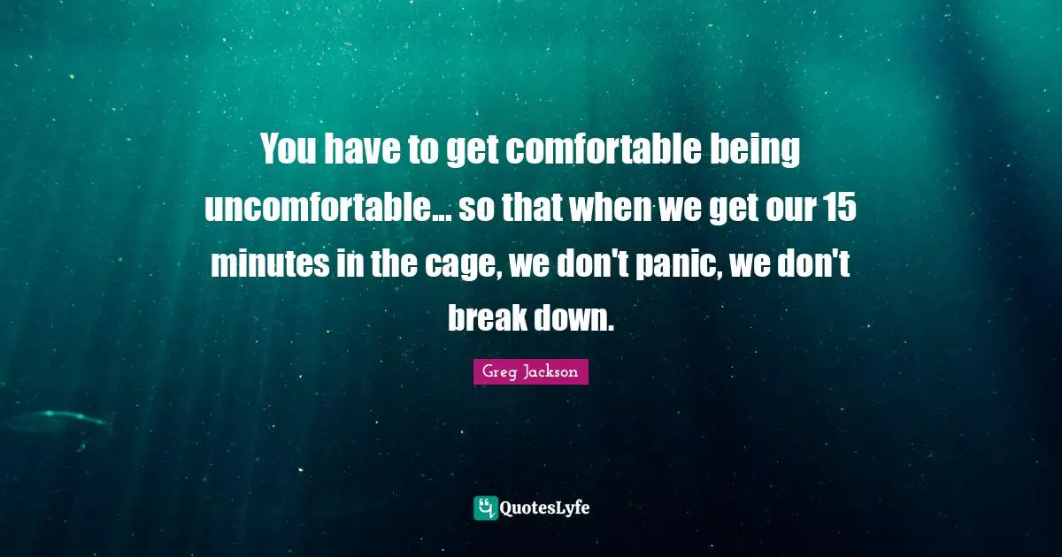 You have to get comfortable being uncomfortable... so that when we get our 15 minutes in the cage, we don't panic, we don't break down.