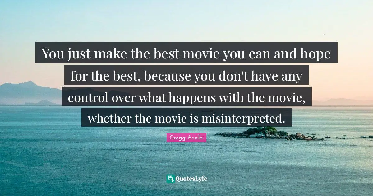 You just make the best movie you can and hope for the best, because you don't have any control over what happens with the movie, whether the movie is misinterpreted.